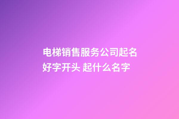 电梯销售服务公司起名好字开头 起什么名字-第1张-公司起名-玄机派